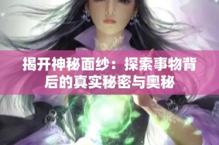 揭开神秘面纱：探索事物背后的真实秘密与奥秘