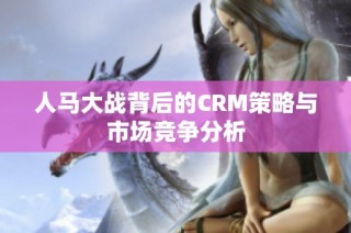 人马大战背后的CRM策略与市场竞争分析