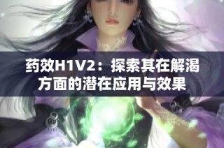 药效H1V2：探索其在解渴方面的潜在应用与效果