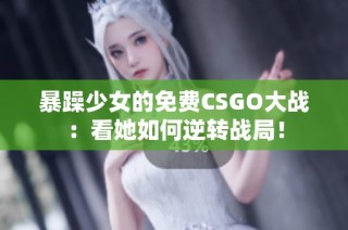 暴躁少女的免费CSGO大战：看她如何逆转战局！