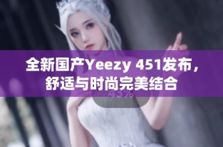 全新国产Yeezy 451发布，舒适与时尚完美结合