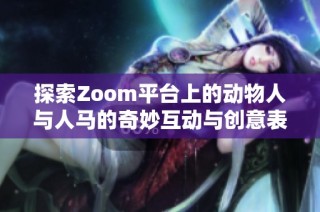 探索Zoom平台上的动物人与人马的奇妙互动与创意表现