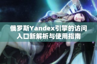 俄罗斯Yandex引擎的访问入口新解析与使用指南