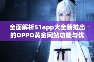 全面解析51app大全新推出的OPPO黄金网站功能与优势