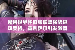 魔兽世界怀旧服联盟强势进攻奥格，重创萨尔引发激烈对抗与战斗盛况