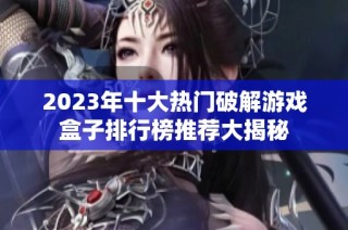 2023年十大热门破解游戏盒子排行榜推荐大揭秘