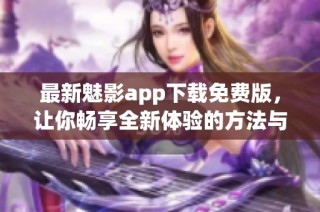 最新魅影app下载免费版，让你畅享全新体验的方法与技巧