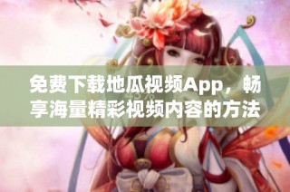 免费下载地瓜视频App，畅享海量精彩视频内容的方法分享