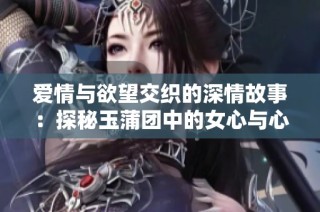 爱情与欲望交织的深情故事：探秘玉蒲团中的女心与心事