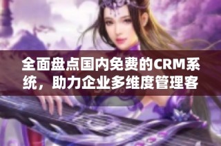 全面盘点国内免费的CRM系统，助力企业多维度管理客户关系