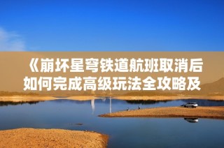 《崩坏星穹铁道航班取消后如何完成高级玩法全攻略及青松任务解析指南》