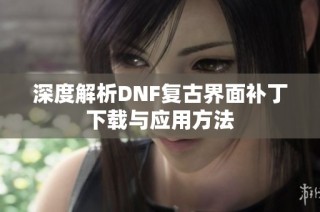 深度解析DNF复古界面补丁下载与应用方法