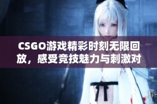 CSGO游戏精彩时刻无限回放，感受竞技魅力与刺激对局