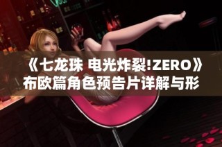 《七龙珠 电光炸裂!ZERO》布欧篇角色预告片详解与形态演变分析