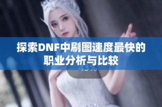 探索DNF中刷图速度最快的职业分析与比较