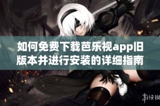 如何免费下载芭乐视app旧版本并进行安装的详细指南