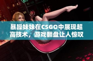 暴躁妹妹在CSGO中展现超高技术，游戏翻盘让人惊叹不已