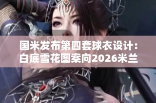 国米发布第四套球衣设计：白底雪花图案向2026米兰致敬