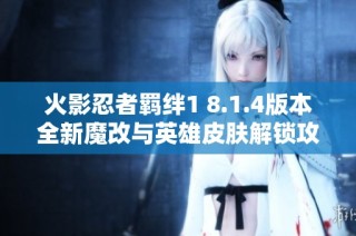 火影忍者羁绊1 8.1.4版本全新魔改与英雄皮肤解锁攻略