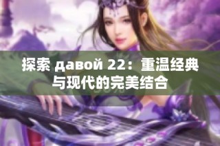 探索 давой 22：重温经典与现代的完美结合