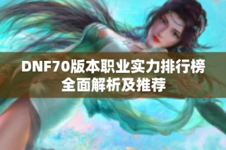 DNF70版本职业实力排行榜全面解析及推荐