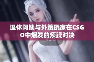 退休阿姨与外籍玩家在CSGO中爆发的烦躁对决