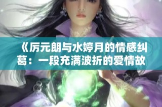 《厉元朗与水婷月的情感纠葛：一段充满波折的爱情故事》