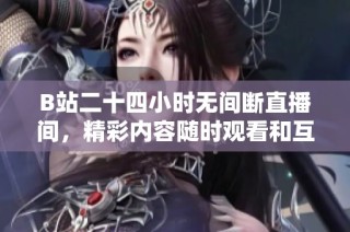 B站二十四小时无间断直播间，精彩内容随时观看和互动