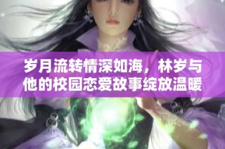 岁月流转情深如海，林岁与他的校园恋爱故事绽放温暖奇迹