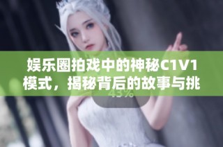 娱乐圈拍戏中的神秘C1V1模式，揭秘背后的故事与挑战