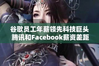 谷歌员工年薪领先科技巨头 腾讯和Facebook薪资差距显著