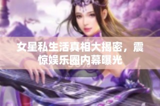 女星私生活真相大揭密，震惊娱乐圈内幕曝光