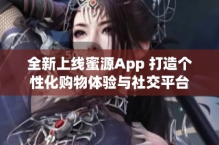 全新上线蜜源App 打造个性化购物体验与社交平台