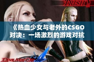 《热血少女与老外的CSGO对决：一场激烈的游戏对抗》