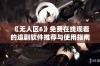 《无人区6》免费在线观看的追剧软件推荐与使用指南