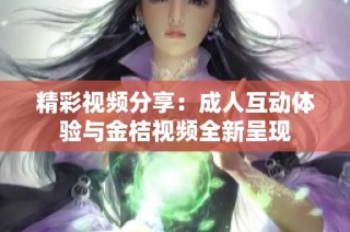 精彩视频分享：成人互动体验与金桔视频全新呈现