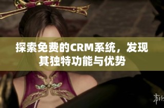 探索免费的CRM系统，发现其独特功能与优势