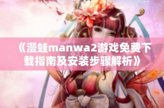 《漫蛙manwa2游戏免费下载指南及安装步骤解析》