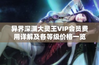 异界深渊大灵王VIP会员费用详解及各等级价格一览