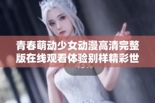 青春萌动少女动漫高清完整版在线观看体验别样精彩世界