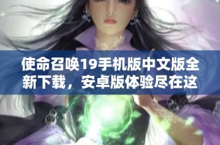 使命召唤19手机版中文版全新下载，安卓版体验尽在这里