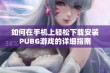 如何在手机上轻松下载安装PUBG游戏的详细指南