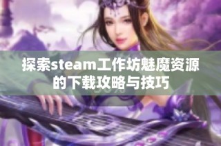 探索steam工作坊魅魔资源的下载攻略与技巧