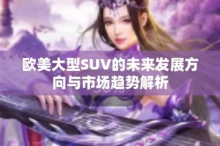 欧美大型SUV的未来发展方向与市场趋势解析