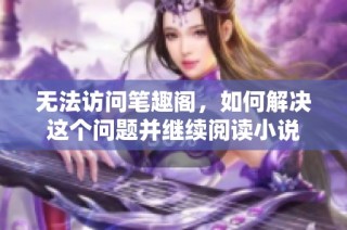 无法访问笔趣阁，如何解决这个问题并继续阅读小说