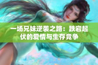 一场兄妹逆袭之路：跌宕起伏的爱情与生存竞争