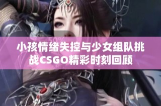 小孩情绪失控与少女组队挑战CSGO精彩时刻回顾