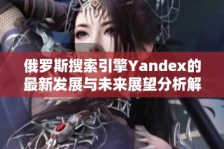 俄罗斯搜索引擎Yandex的最新发展与未来展望分析解读