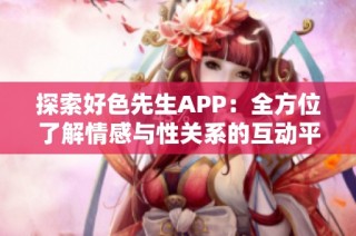 探索好色先生APP：全方位了解情感与性关系的互动平台