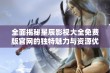 全面揭秘星辰影视大全免费版官网的独特魅力与资源优势